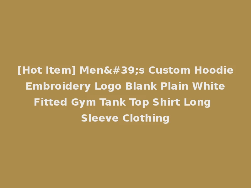[Hot Item] Men's Custom Hoodie Embroidery Logo Blank Plain White Fitted Gym Tank Top Shirt Long Sleeve Clothing