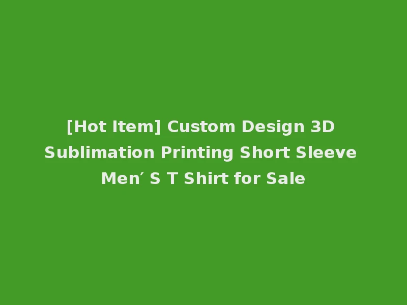[Hot Item] Custom Design 3D Sublimation Printing Short Sleeve Men′ S T Shirt for Sale