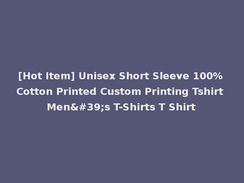 [Hot Item] Unisex Short Sleeve 100% Cotton Printed Custom Printing Tshirt Men's T-Shirts T Shirt