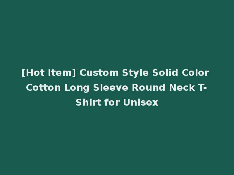 [Hot Item] Custom Style Solid Color Cotton Long Sleeve Round Neck T-Shirt for Unisex