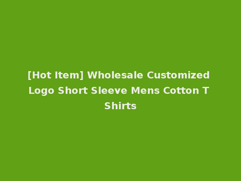 [Hot Item] Wholesale Customized Logo Short Sleeve Mens Cotton T Shirts