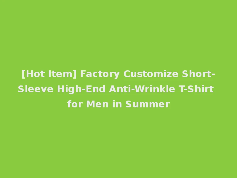 [Hot Item] Factory Customize Short-Sleeve High-End Anti-Wrinkle T-Shirt for Men in Summer