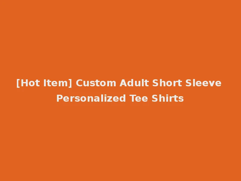 [Hot Item] Custom Adult Short Sleeve Personalized Tee Shirts