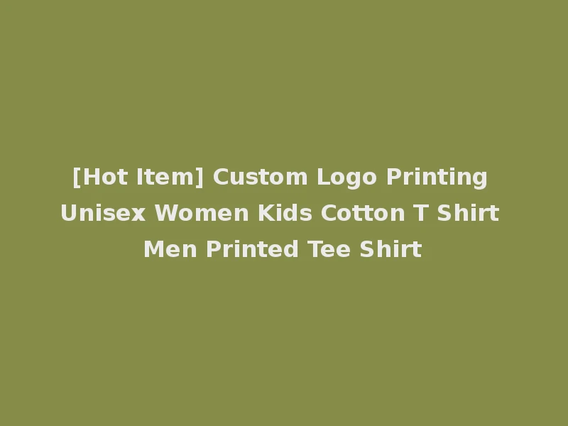 [Hot Item] Custom Logo Printing Unisex Women Kids Cotton T Shirt Men Printed Tee Shirt