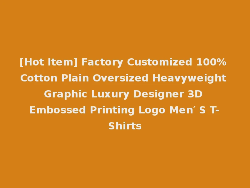 [Hot Item] Factory Customized 100% Cotton Plain Oversized Heavyweight Graphic Luxury Designer 3D Embossed Printing Logo Men′ S T-Shirts