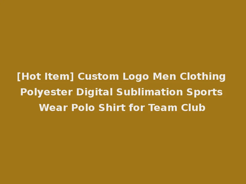 [Hot Item] Custom Logo Men Clothing Polyester Digital Sublimation Sports Wear Polo Shirt for Team Club