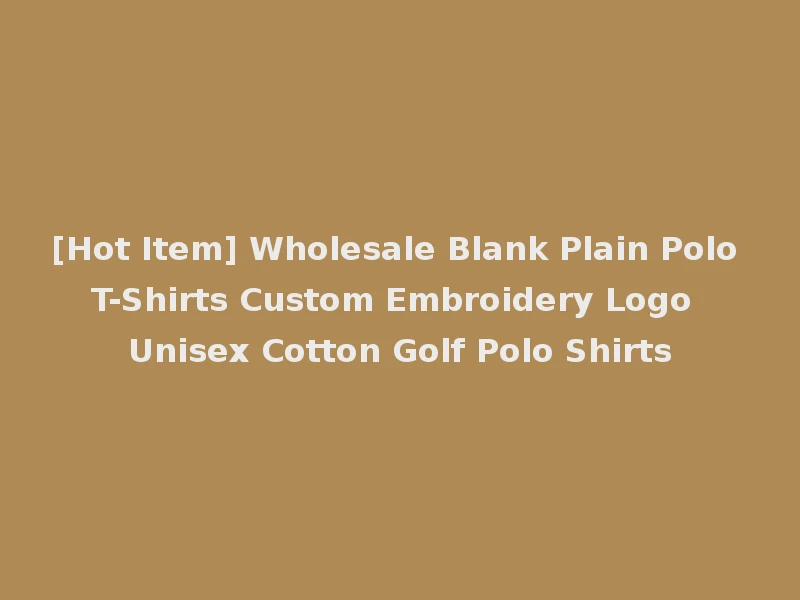[Hot Item] Wholesale Blank Plain Polo T-Shirts Custom Embroidery Logo Unisex Cotton Golf Polo Shirts