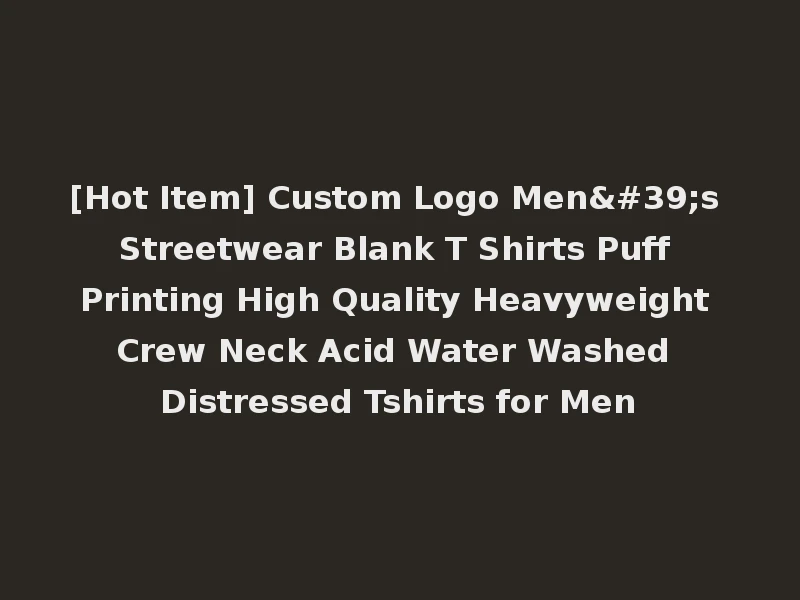 [Hot Item] Custom Logo Men's Streetwear Blank T Shirts Puff Printing High Quality Heavyweight Crew Neck Acid Water Washed Distressed Tshirts for Men