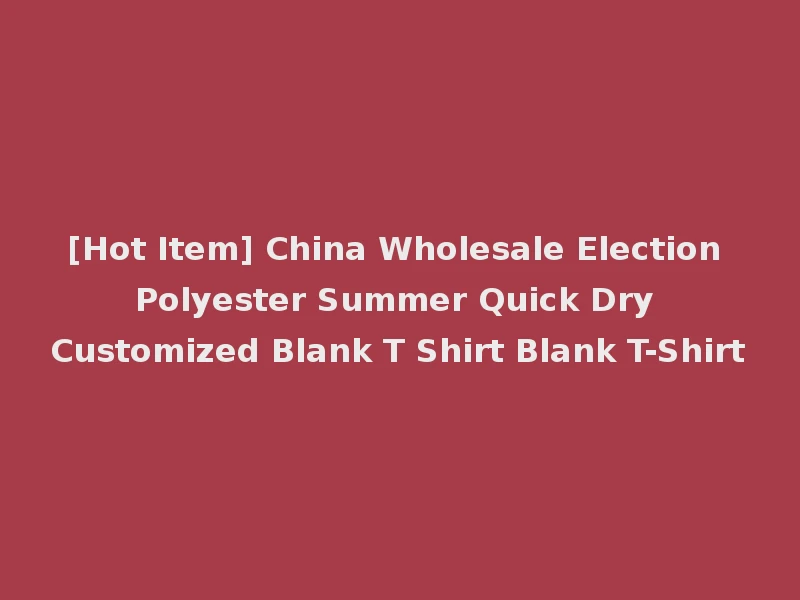 [Hot Item] China Wholesale Election Polyester Summer Quick Dry Customized Blank T Shirt Blank T-Shirt