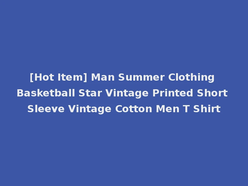 [Hot Item] Man Summer Clothing Basketball Star Vintage Printed Short Sleeve Vintage Cotton Men T Shirt
