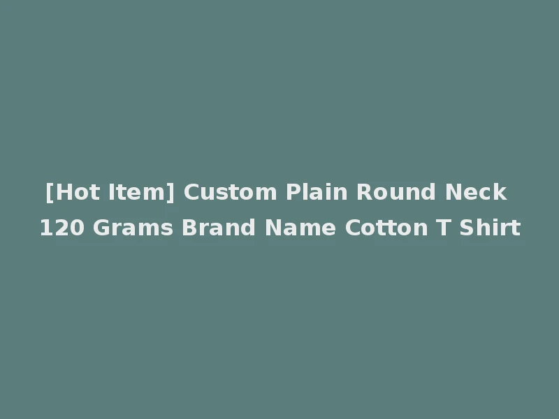 [Hot Item] Custom Plain Round Neck 120 Grams Brand Name Cotton T Shirt
