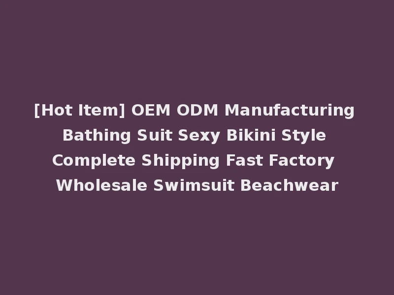 [Hot Item] OEM ODM Manufacturing Bathing Suit Sexy Bikini Style Complete Shipping Fast Factory Wholesale Swimsuit Beachwear