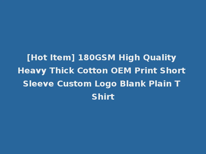 [Hot Item] 180GSM High Quality Heavy Thick Cotton OEM Print Short Sleeve Custom Logo Blank Plain T Shirt