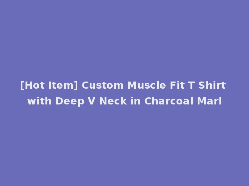 [Hot Item] Custom Muscle Fit T Shirt with Deep V Neck in Charcoal Marl