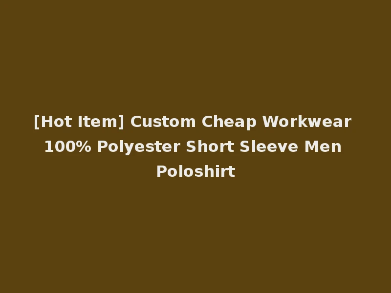 [Hot Item] Custom Cheap Workwear 100% Polyester Short Sleeve Men Poloshirt