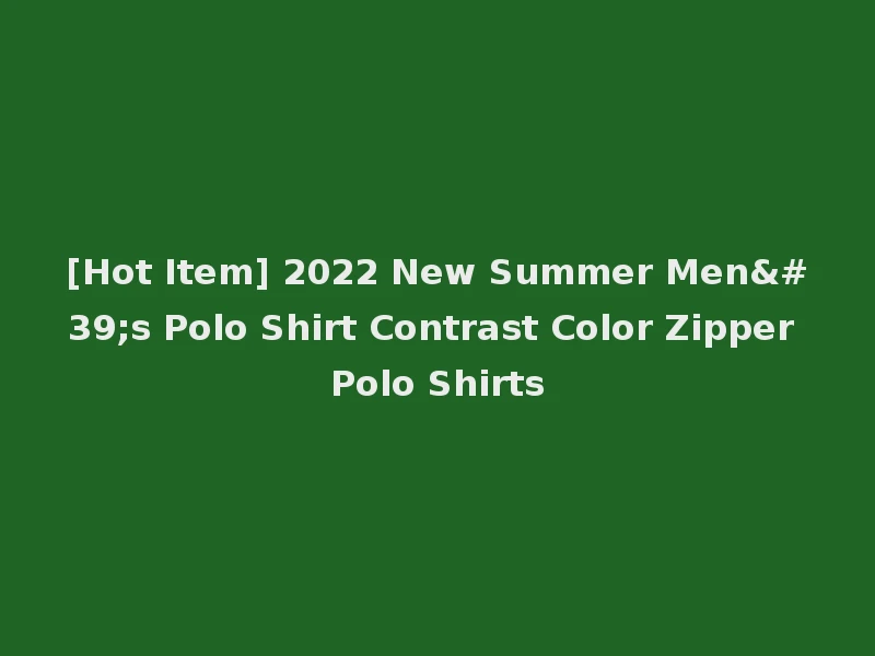 [Hot Item] 2022 New Summer Men's Polo Shirt Contrast Color Zipper Polo Shirts