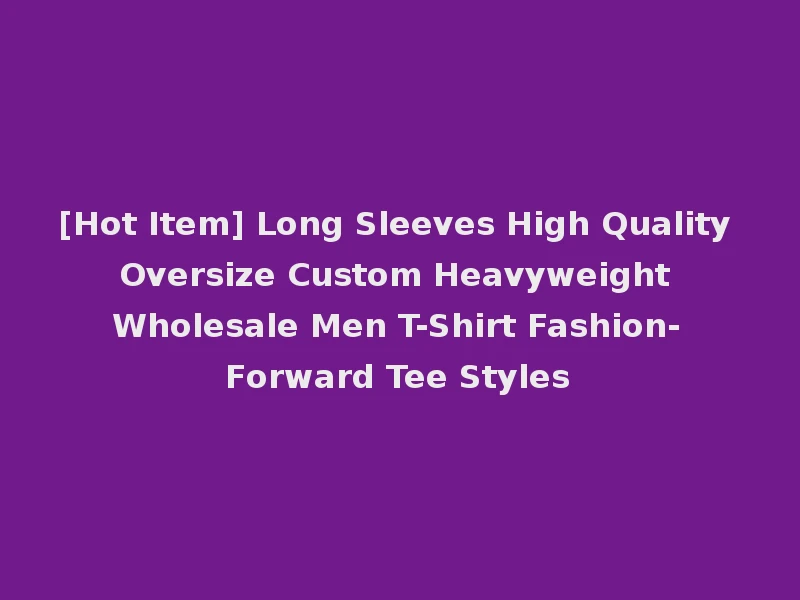 [Hot Item] Long Sleeves High Quality Oversize Custom Heavyweight Wholesale Men T-Shirt Fashion-Forward Tee Styles