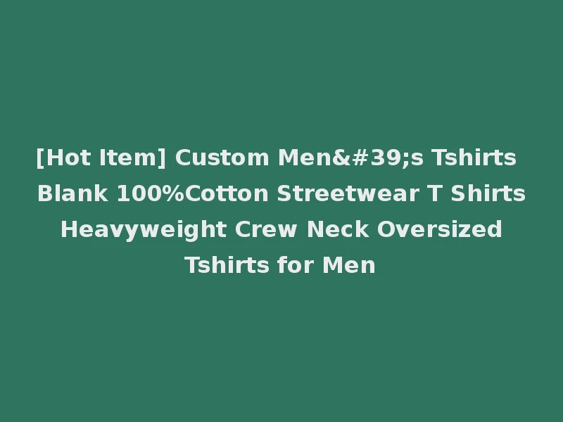 [Hot Item] Custom Men's Tshirts Blank 100%Cotton Streetwear T Shirts Heavyweight Crew Neck Oversized Tshirts for Men