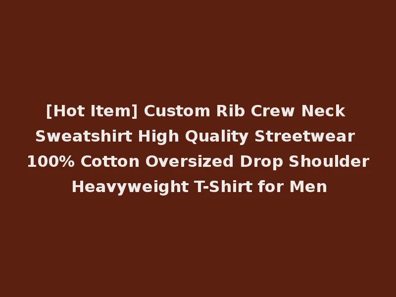 [Hot Item] Custom Rib Crew Neck Sweatshirt High Quality Streetwear 100% Cotton Oversized Drop Shoulder Heavyweight T-Shirt for Men