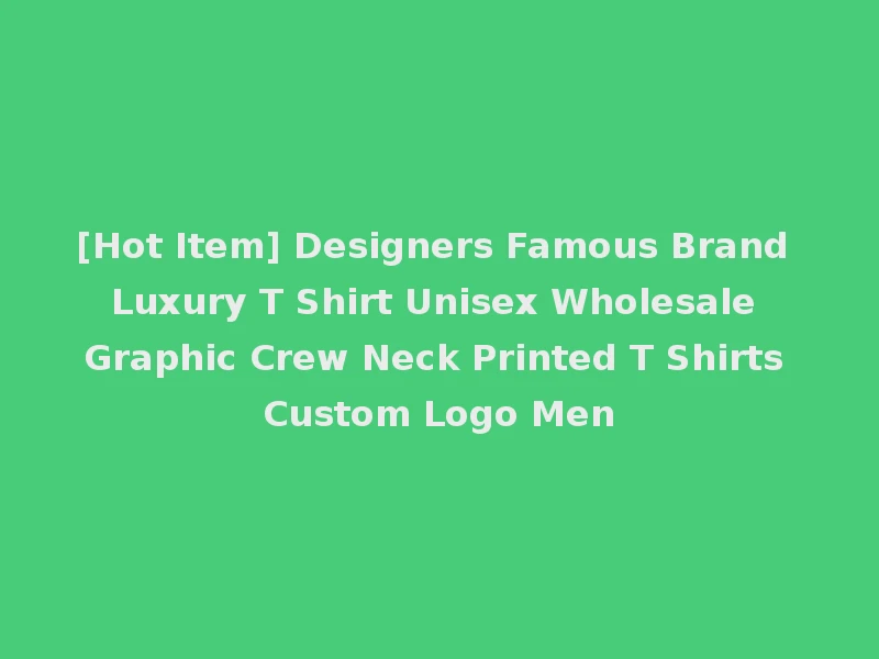 [Hot Item] Designers Famous Brand Luxury T Shirt Unisex Wholesale Graphic Crew Neck Printed T Shirts Custom Logo Men
