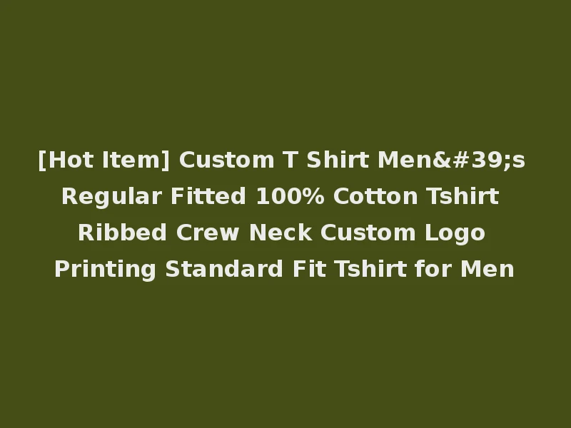 [Hot Item] Custom T Shirt Men's Regular Fitted 100% Cotton Tshirt Ribbed Crew Neck Custom Logo Printing Standard Fit Tshirt for Men