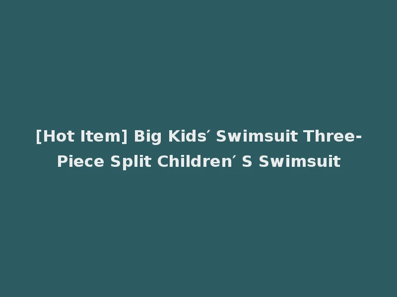 [Hot Item] Big Kids′ Swimsuit Three-Piece Split Children′ S Swimsuit