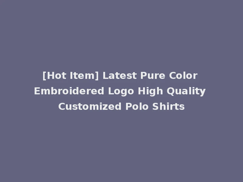 [Hot Item] Latest Pure Color Embroidered Logo High Quality Customized Polo Shirts