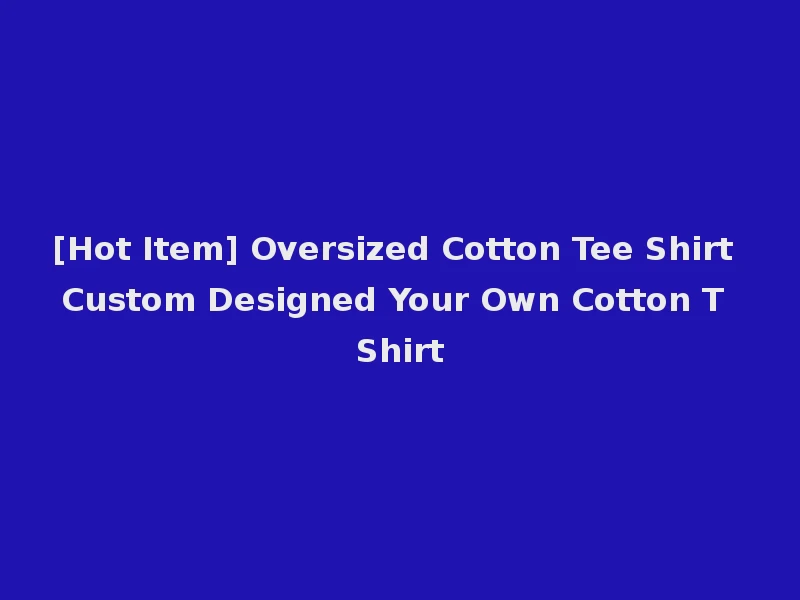 [Hot Item] Oversized Cotton Tee Shirt Custom Designed Your Own Cotton T Shirt