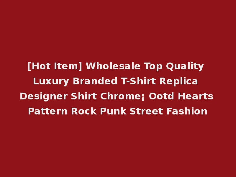 [Hot Item] Wholesale Top Quality Luxury Branded T-Shirt Replica Designer Shirt Chrome¡ Ootd Hearts Pattern Rock Punk Street Fashion