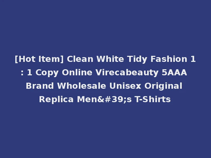[Hot Item] Clean White Tidy Fashion 1: 1 Copy Online Virecabeauty 5AAA Brand Wholesale Unisex Original Replica Men's T-Shirts