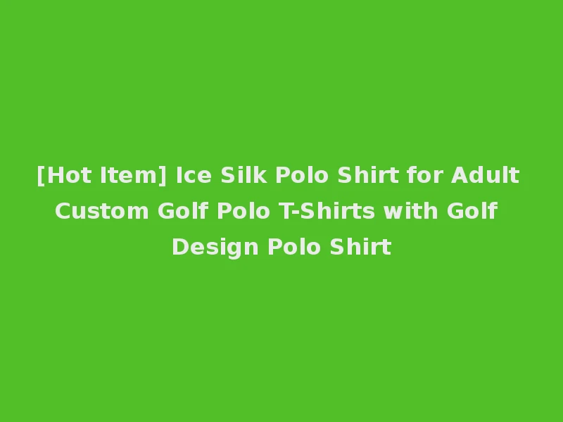 [Hot Item] Ice Silk Polo Shirt for Adult Custom Golf Polo T-Shirts with Golf Design Polo Shirt