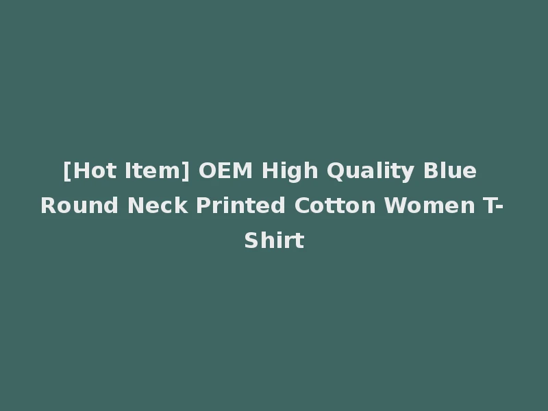 [Hot Item] OEM High Quality Blue Round Neck Printed Cotton Women T-Shirt