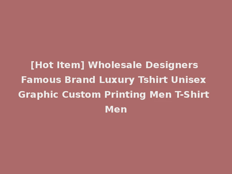 [Hot Item] Wholesale Designers Famous Brand Luxury Tshirt Unisex Graphic Custom Printing Men T-Shirt Men