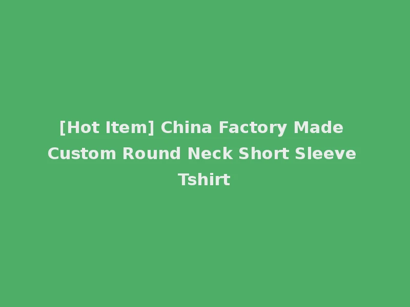 [Hot Item] China Factory Made Custom Round Neck Short Sleeve Tshirt