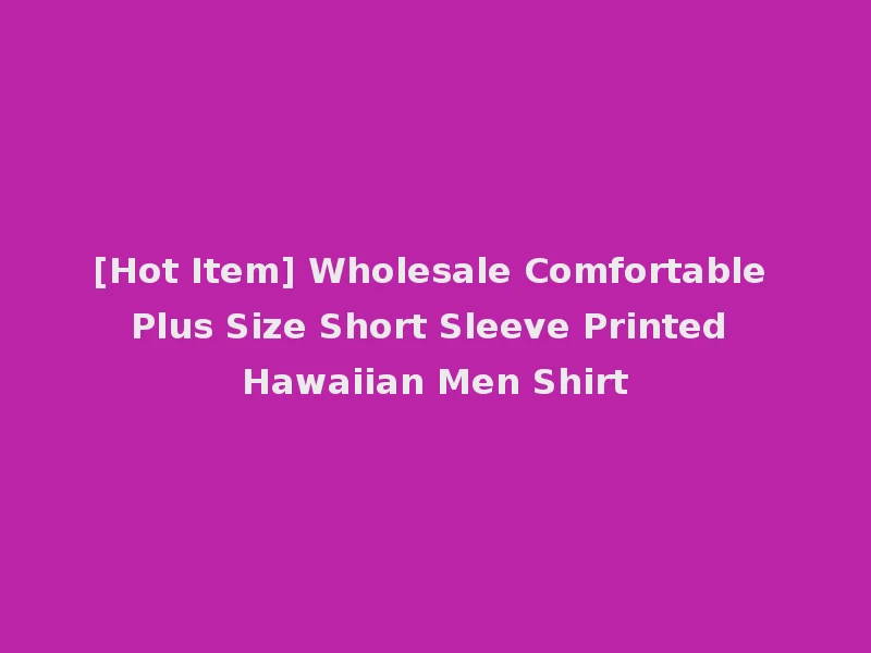[Hot Item] Wholesale Comfortable Plus Size Short Sleeve Printed Hawaiian Men Shirt