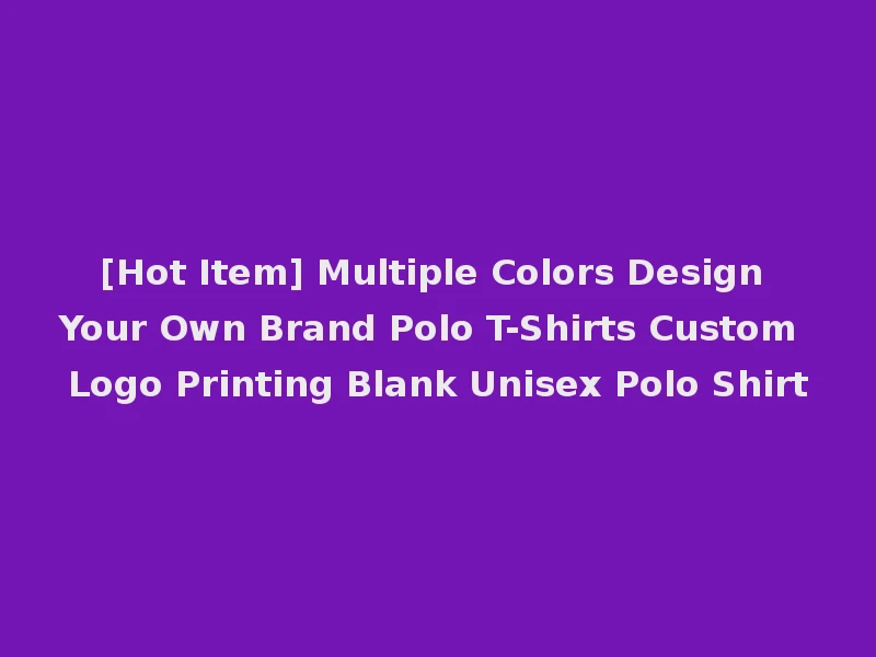 [Hot Item] Multiple Colors Design Your Own Brand Polo T-Shirts Custom Logo Printing Blank Unisex Polo Shirt
