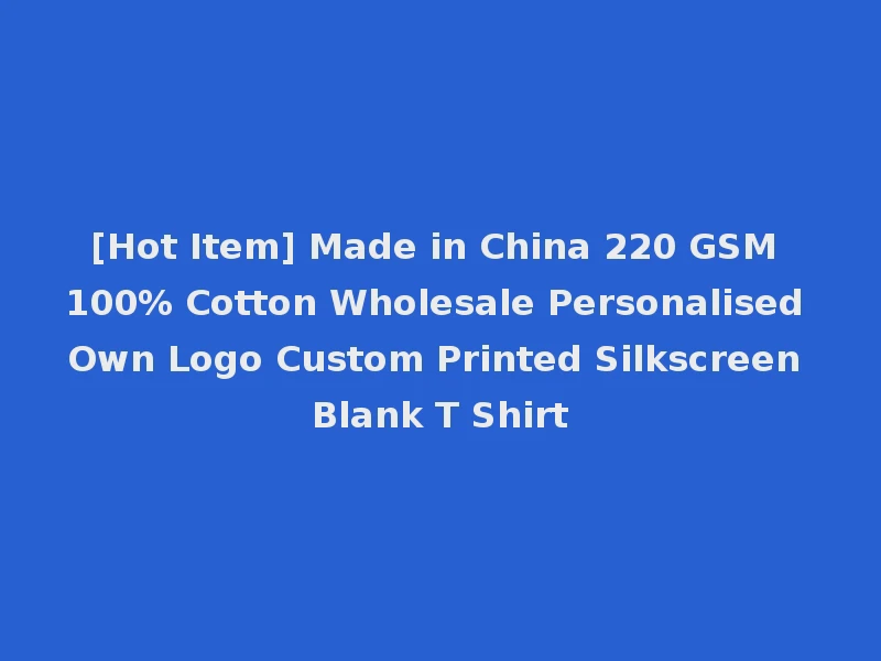 [Hot Item] Made in China 220 GSM 100% Cotton Wholesale Personalised Own Logo Custom Printed Silkscreen Blank T Shirt