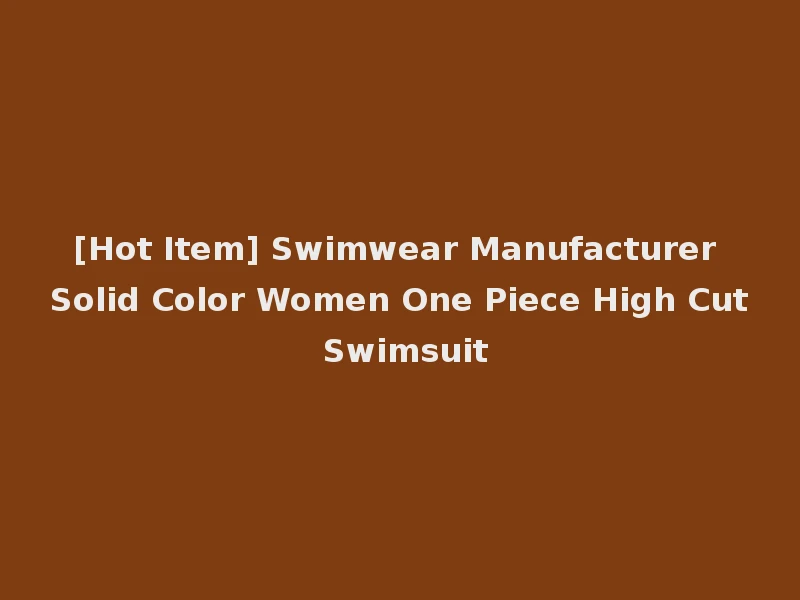 [Hot Item] Swimwear Manufacturer Solid Color Women One Piece High Cut Swimsuit
