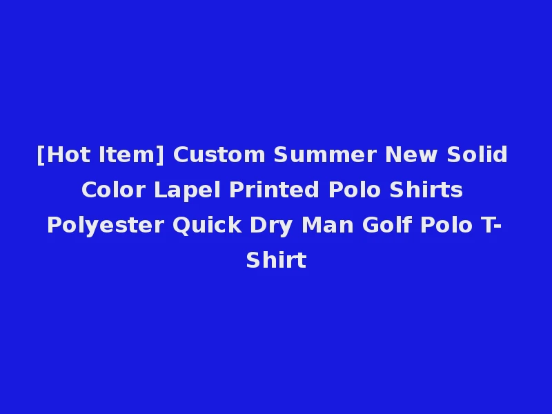 [Hot Item] Custom Summer New Solid Color Lapel Printed Polo Shirts Polyester Quick Dry Man Golf Polo T-Shirt