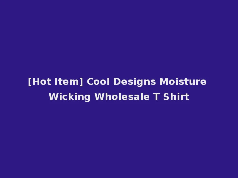 [Hot Item] Cool Designs Moisture Wicking Wholesale T Shirt