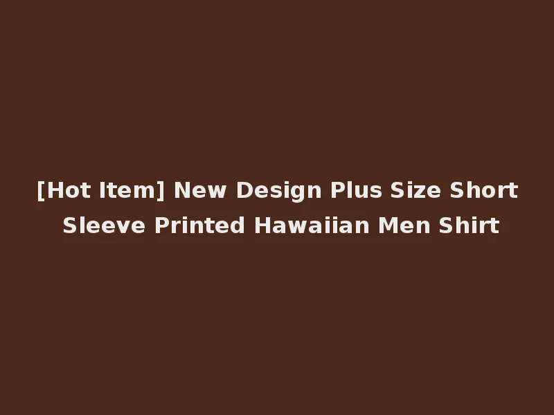 [Hot Item] New Design Plus Size Short Sleeve Printed Hawaiian Men Shirt