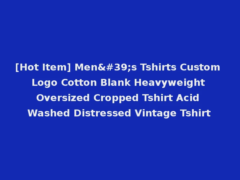 [Hot Item] Men's Tshirts Custom Logo Cotton Blank Heavyweight Oversized Cropped Tshirt Acid Washed Distressed Vintage Tshirt