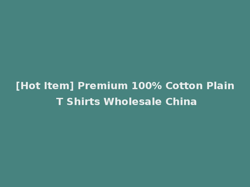 [Hot Item] Premium 100% Cotton Plain T Shirts Wholesale China