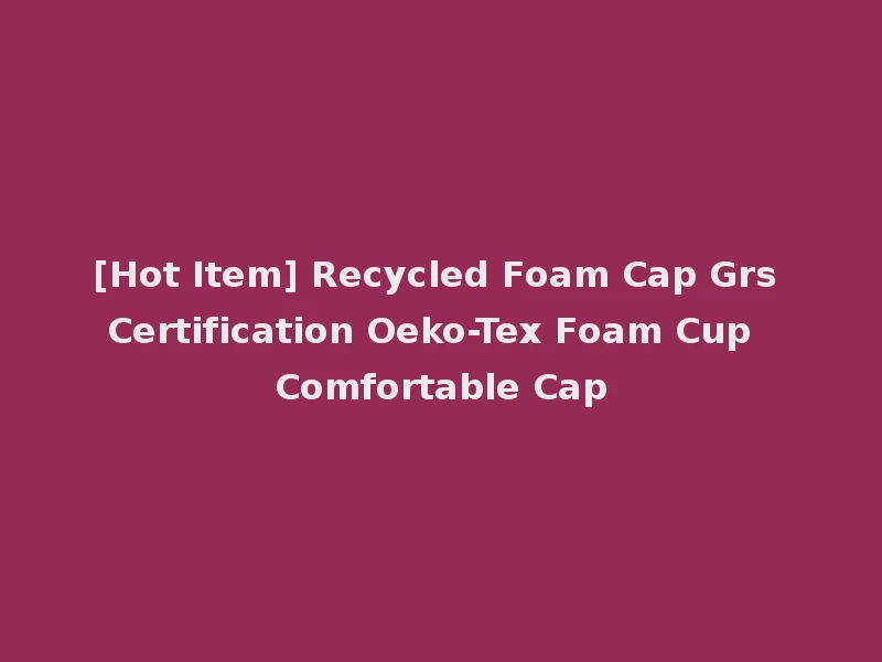 [Hot Item] Recycled Foam Cap Grs Certification Oeko-Tex Foam Cup Comfortable Cap