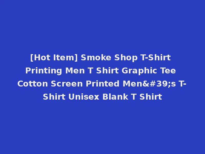 [Hot Item] Smoke Shop T-Shirt Printing Men T Shirt Graphic Tee Cotton Screen Printed Men's T-Shirt Unisex Blank T Shirt