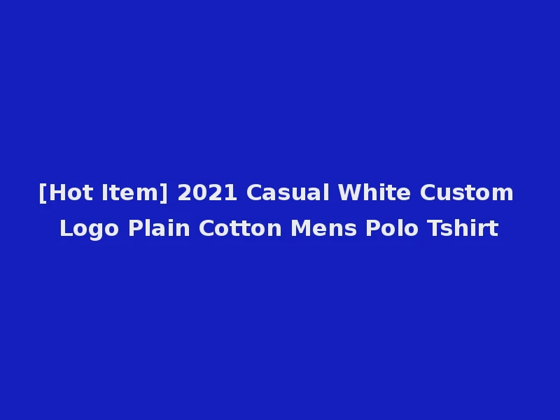 [Hot Item] 2021 Casual White Custom Logo Plain Cotton Mens Polo Tshirt