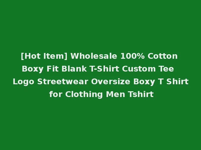 [Hot Item] Wholesale 100% Cotton Boxy Fit Blank T-Shirt Custom Tee Logo Streetwear Oversize Boxy T Shirt for Clothing Men Tshirt