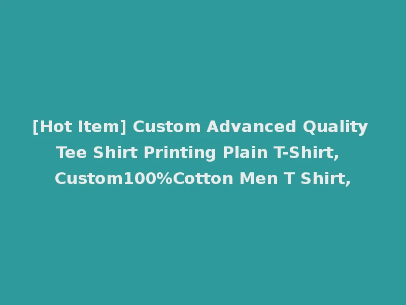 [Hot Item] Custom Advanced Quality Tee Shirt Printing Plain T-Shirt, Custom100%Cotton Men T Shirt,