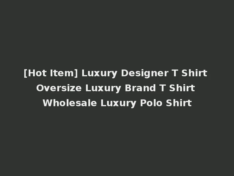 [Hot Item] Luxury Designer T Shirt Oversize Luxury Brand T Shirt Wholesale Luxury Polo Shirt