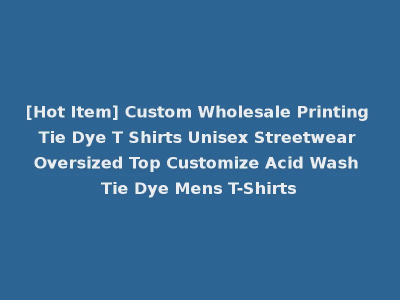 [Hot Item] Custom Wholesale Printing Tie Dye T Shirts Unisex Streetwear Oversized Top Customize Acid Wash Tie Dye Mens T-Shirts